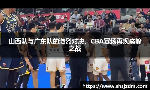 山西队与广东队的激烈对决，CBA赛场再现巅峰之战