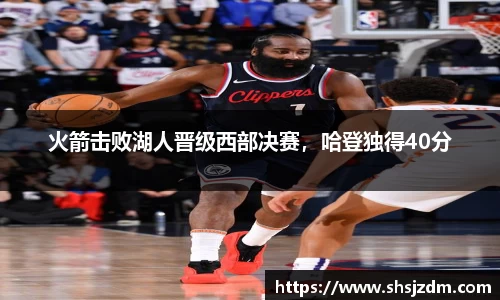 火箭击败湖人晋级西部决赛，哈登独得40分
