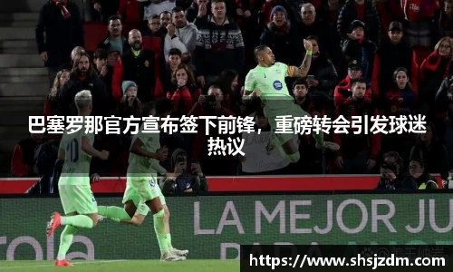 巴塞罗那官方宣布签下前锋，重磅转会引发球迷热议