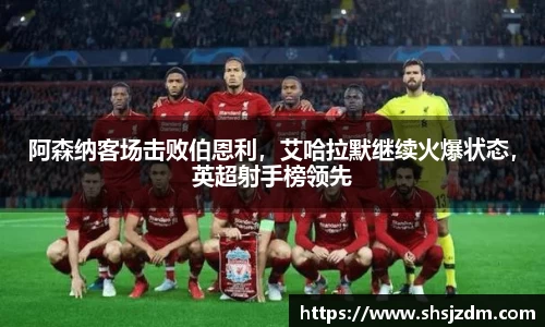 阿森纳客场击败伯恩利，艾哈拉默继续火爆状态，英超射手榜领先