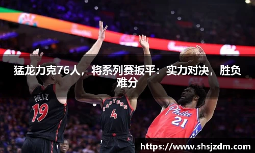 猛龙力克76人，将系列赛扳平：实力对决，胜负难分