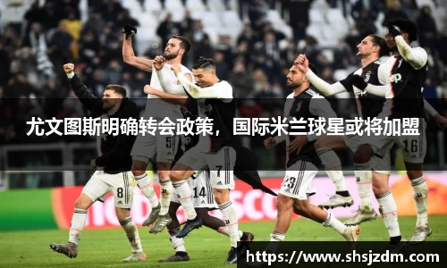 尤文图斯明确转会政策，国际米兰球星或将加盟