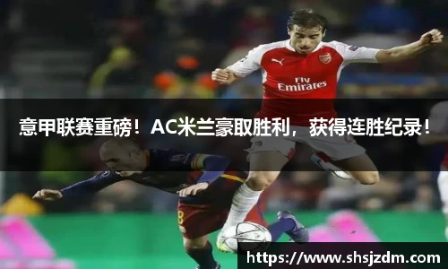 意甲联赛重磅！AC米兰豪取胜利，获得连胜纪录！
