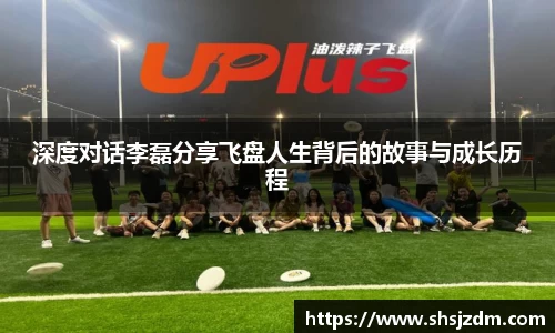 深度对话李磊分享飞盘人生背后的故事与成长历程