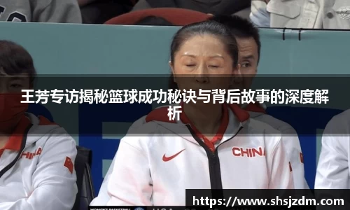 王芳专访揭秘篮球成功秘诀与背后故事的深度解析